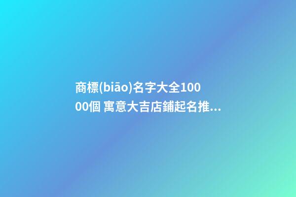商標(biāo)名字大全10000個 寓意大吉店鋪起名推薦-名學(xué)網(wǎng)-第1張-店鋪起名-玄機派